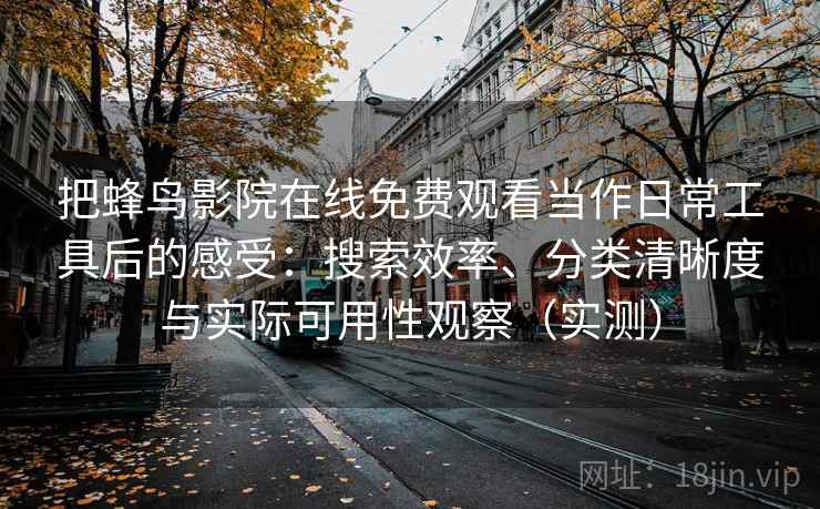 把蜂鸟影院在线免费观看当作日常工具后的感受：搜索效率、分类清晰度与实际可用性观察（实测）