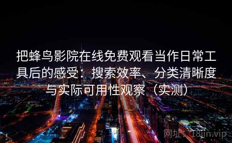 把蜂鸟影院在线免费观看当作日常工具后的感受：搜索效率、分类清晰度与实际可用性观察（实测）