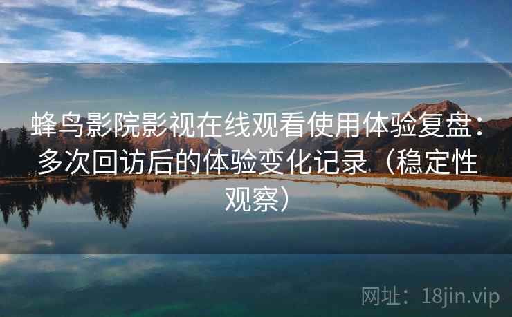蜂鸟影院影视在线观看使用体验复盘：多次回访后的体验变化记录（稳定性观察）