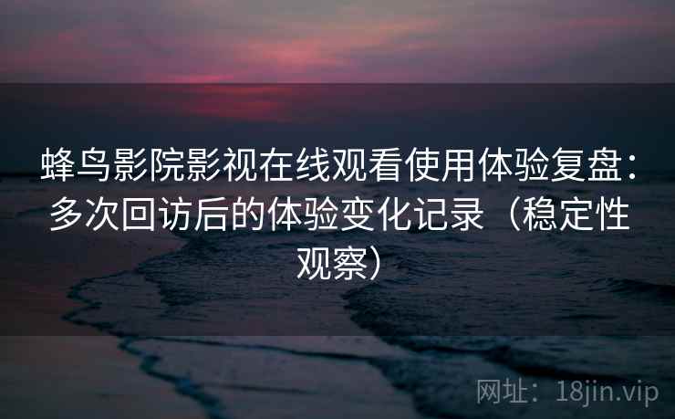 蜂鸟影院影视在线观看使用体验复盘：多次回访后的体验变化记录（稳定性观察）
