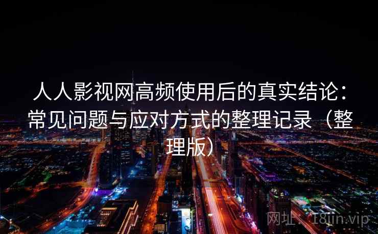 人人影视网高频使用后的真实结论：常见问题与应对方式的整理记录（整理版）