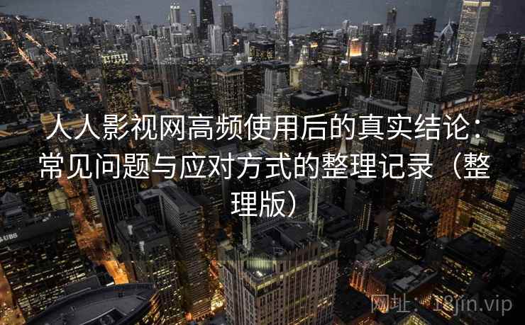 人人影视网高频使用后的真实结论：常见问题与应对方式的整理记录（整理版）
