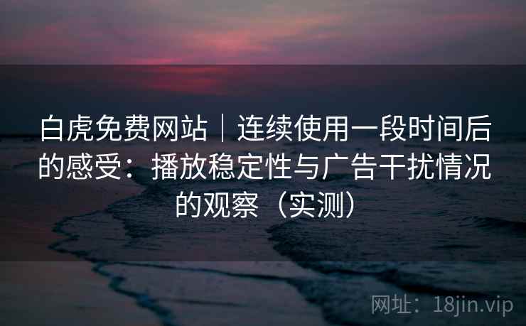 白虎免费网站｜连续使用一段时间后的感受：播放稳定性与广告干扰情况的观察（实测）