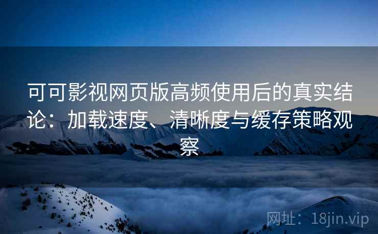 可可影视网页版高频使用后的真实结论：加载速度、清晰度与缓存策略观察
