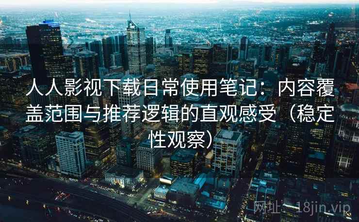 人人影视下载日常使用笔记：内容覆盖范围与推荐逻辑的直观感受（稳定性观察）
