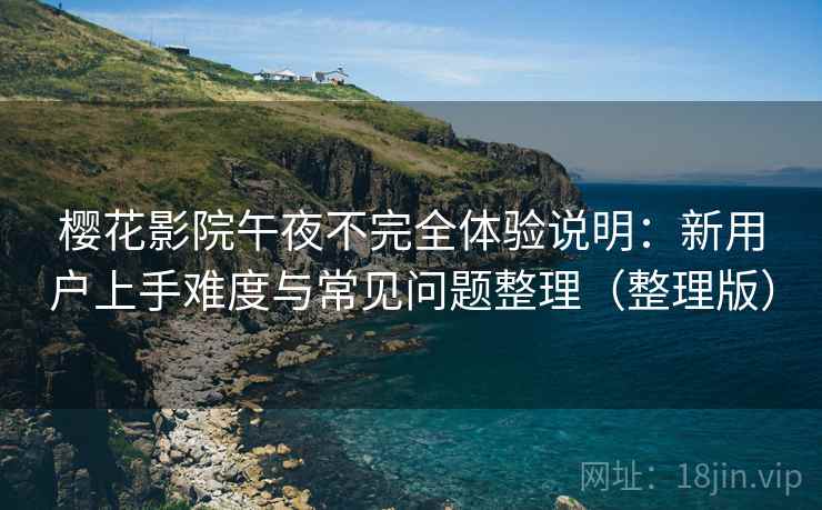 樱花影院午夜不完全体验说明：新用户上手难度与常见问题整理（整理版）