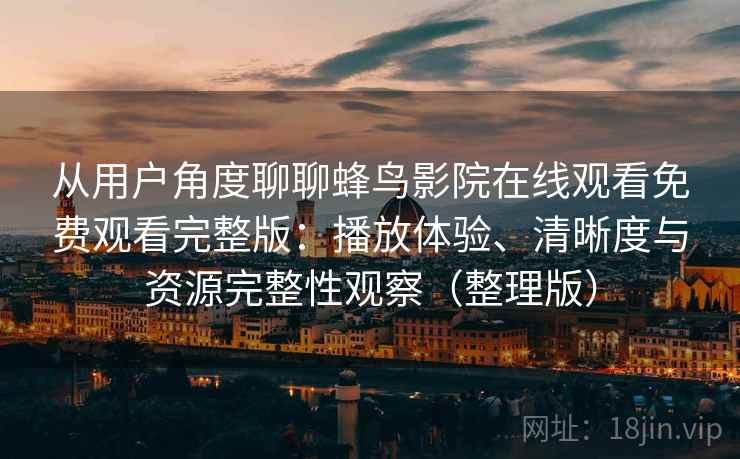 从用户角度聊聊蜂鸟影院在线观看免费观看完整版：播放体验、清晰度与资源完整性观察（整理版）