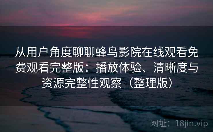 从用户角度聊聊蜂鸟影院在线观看免费观看完整版：播放体验、清晰度与资源完整性观察（整理版）