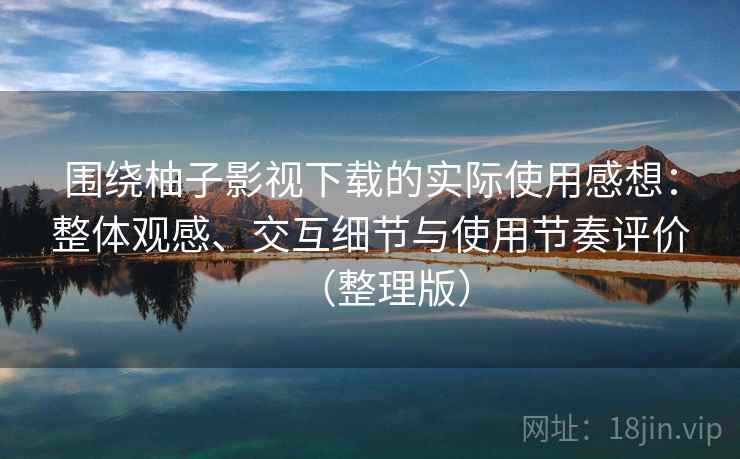 围绕柚子影视下载的实际使用感想：整体观感、交互细节与使用节奏评价（整理版）
