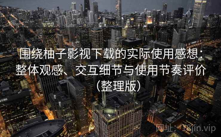 围绕柚子影视下载的实际使用感想：整体观感、交互细节与使用节奏评价（整理版）