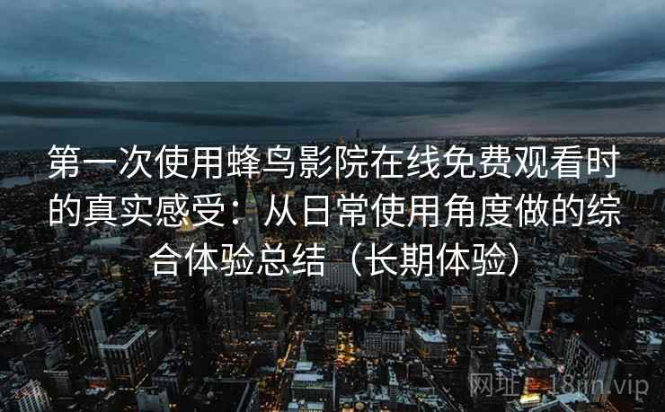 第一次使用蜂鸟影院在线免费观看时的真实感受：从日常使用角度做的综合体验总结（长期体验）