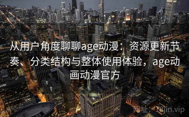 从用户角度聊聊age动漫：资源更新节奏、分类结构与整体使用体验，age动画动漫官方