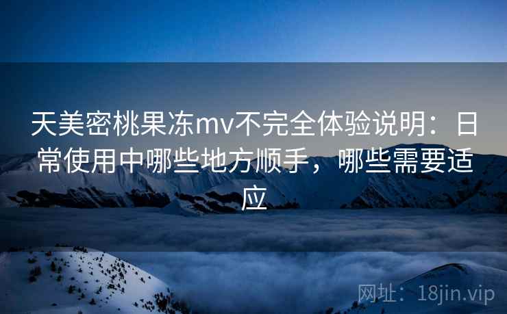 天美密桃果冻mv不完全体验说明：日常使用中哪些地方顺手，哪些需要适应