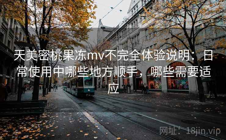 天美密桃果冻mv不完全体验说明：日常使用中哪些地方顺手，哪些需要适应