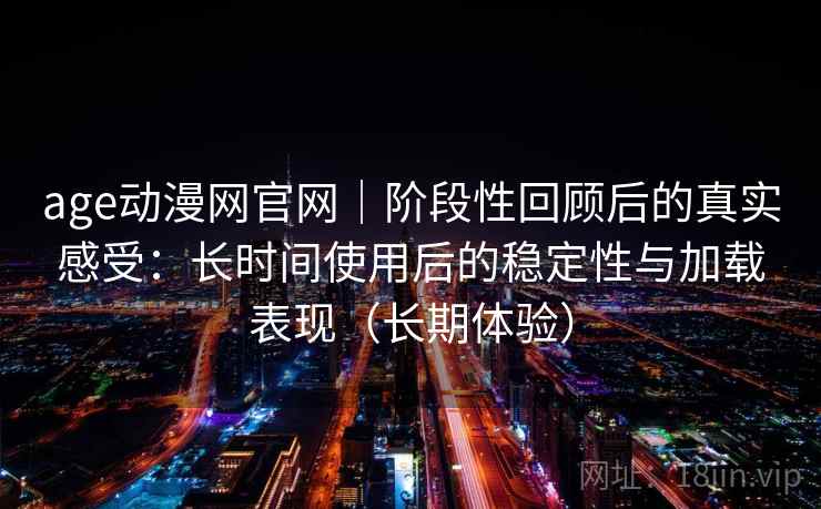 age动漫网官网｜阶段性回顾后的真实感受：长时间使用后的稳定性与加载表现（长期体验）