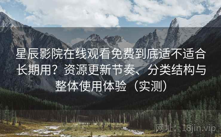 星辰影院在线观看免费到底适不适合长期用？资源更新节奏、分类结构与整体使用体验（实测）