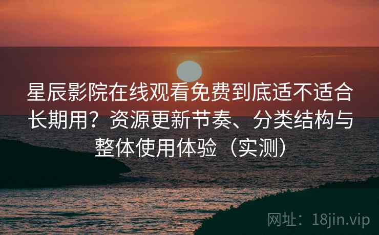 星辰影院在线观看免费到底适不适合长期用？资源更新节奏、分类结构与整体使用体验（实测）