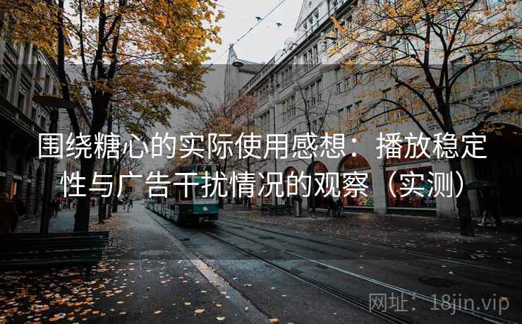 围绕糖心的实际使用感想：播放稳定性与广告干扰情况的观察（实测）