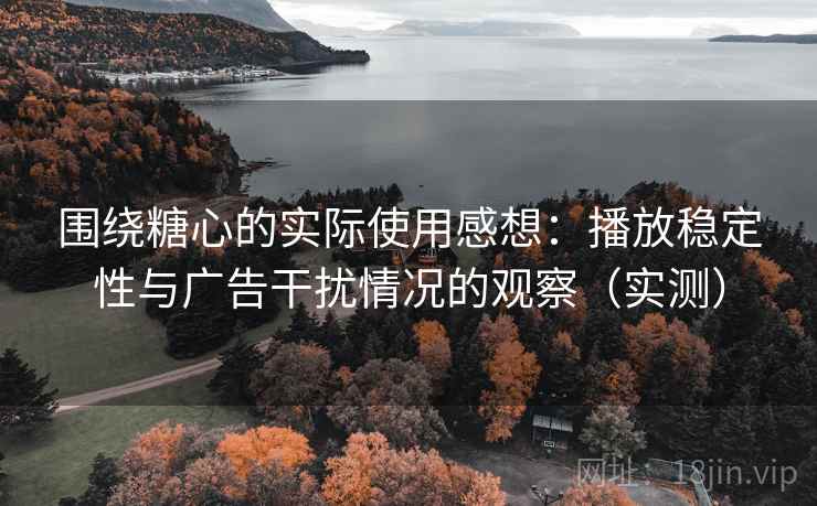 围绕糖心的实际使用感想：播放稳定性与广告干扰情况的观察（实测）