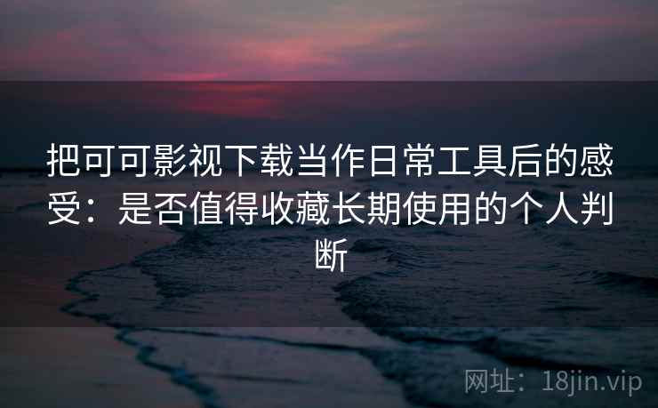 把可可影视下载当作日常工具后的感受：是否值得收藏长期使用的个人判断