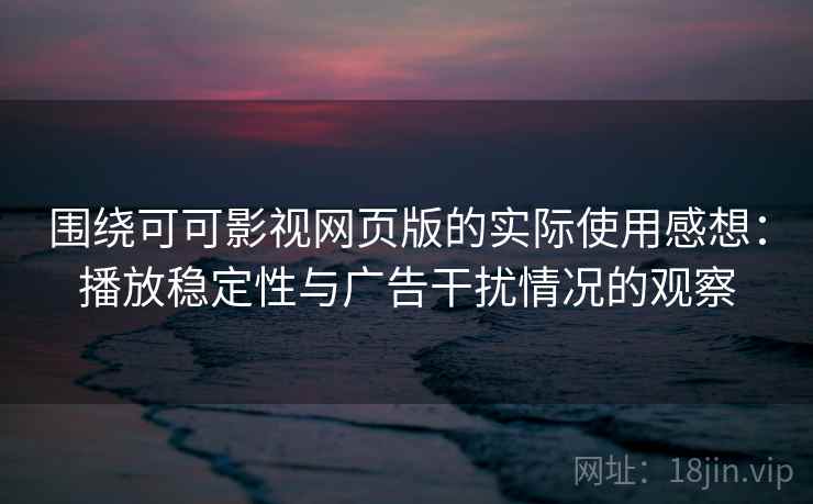 围绕可可影视网页版的实际使用感想：播放稳定性与广告干扰情况的观察