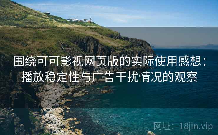围绕可可影视网页版的实际使用感想：播放稳定性与广告干扰情况的观察
