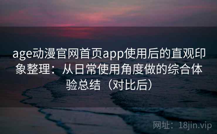 age动漫官网首页app使用后的直观印象整理：从日常使用角度做的综合体验总结（对比后）