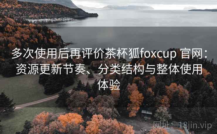 多次使用后再评价茶杯狐foxcup 官网:资源更新节奏、分类结构与整体使用体验 多次使用后再评价茶杯狐foxcup 官网:资源更新节奏、分类结构与整体使用体验