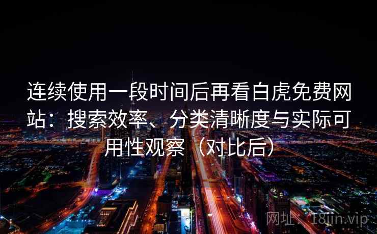 连续使用一段时间后再看白虎免费网站：搜索效率、分类清晰度与实际可用性观察（对比后）