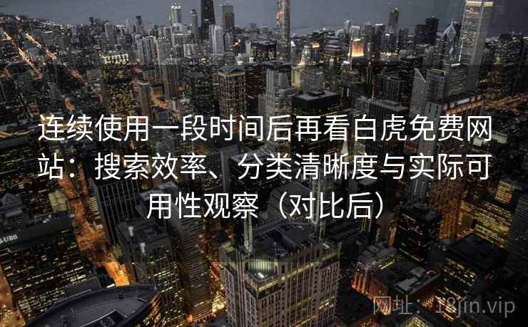 连续使用一段时间后再看白虎免费网站：搜索效率、分类清晰度与实际可用性观察（对比后）