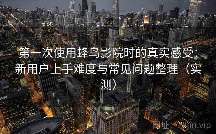 第一次使用蜂鸟影院时的真实感受：新用户上手难度与常见问题整理（实测）