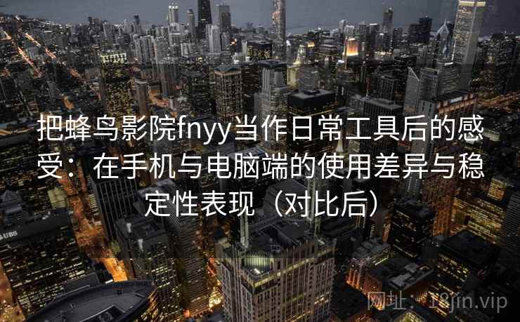 把蜂鸟影院fnyy当作日常工具后的感受：在手机与电脑端的使用差异与稳定性表现（对比后）