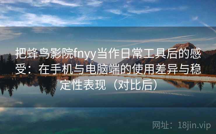 把蜂鸟影院fnyy当作日常工具后的感受：在手机与电脑端的使用差异与稳定性表现（对比后）