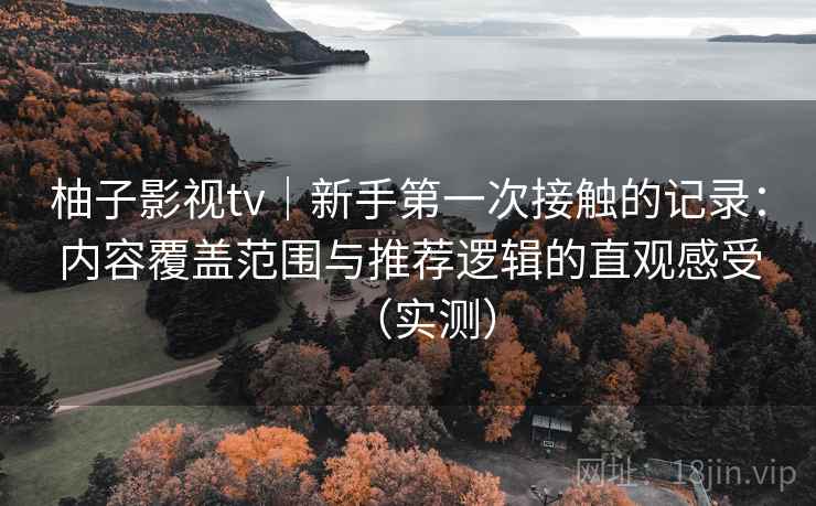 柚子影视tv｜新手第一次接触的记录：内容覆盖范围与推荐逻辑的直观感受（实测）