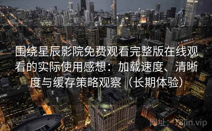 围绕星辰影院免费观看完整版在线观看的实际使用感想：加载速度、清晰度与缓存策略观察（长期体验）