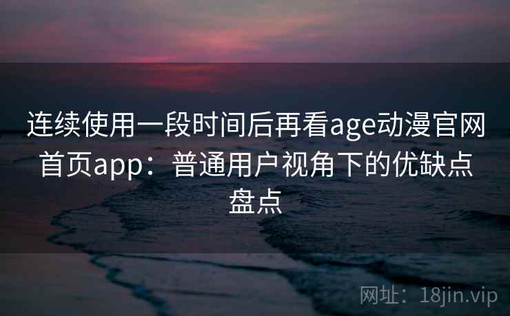 连续使用一段时间后再看age动漫官网首页app：普通用户视角下的优缺点盘点