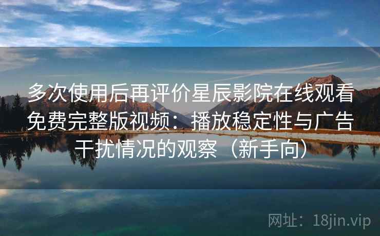 多次使用后再评价星辰影院在线观看免费完整版视频：播放稳定性与广告干扰情况的观察（新手向）