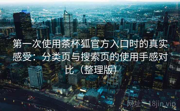 第一次使用茶杯狐官方入口时的真实感受:分类页与搜索页的使用手感对比(整理版) 第一次使用茶杯狐官方入口时的真实感受:分类页与搜索页的使用手感对比(整理版)