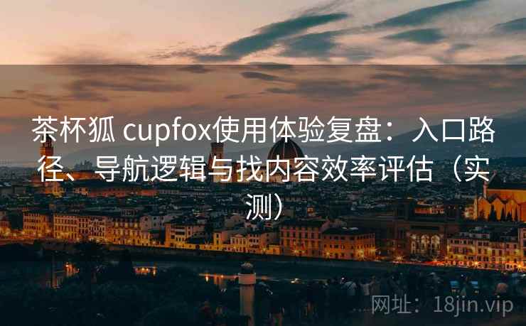 茶杯狐 cupfox使用体验复盘：入口路径、导航逻辑与找内容效率评估（实测）