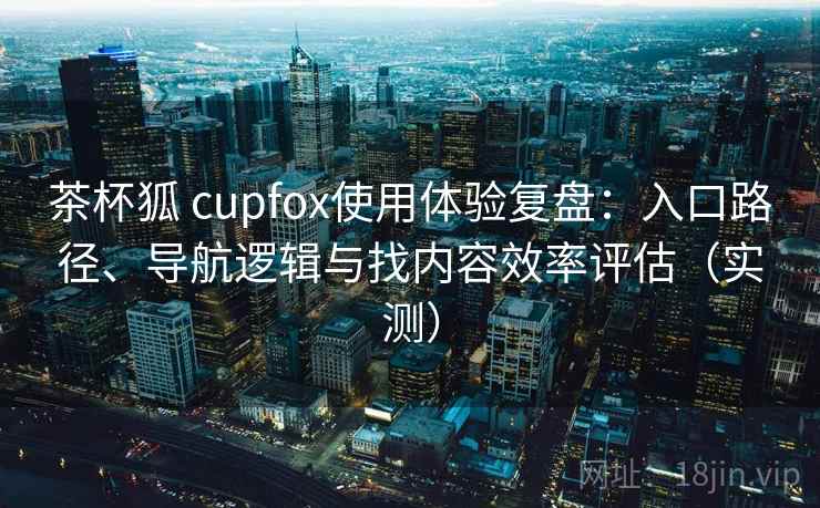 茶杯狐 cupfox使用体验复盘：入口路径、导航逻辑与找内容效率评估（实测）