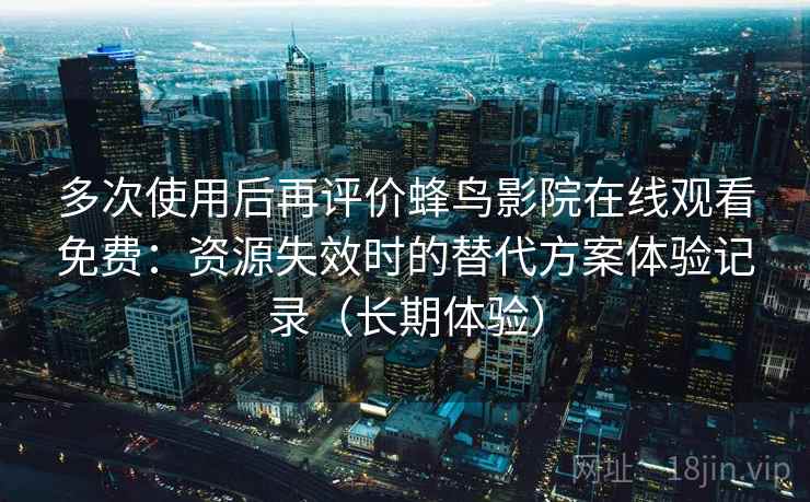 多次使用后再评价蜂鸟影院在线观看免费：资源失效时的替代方案体验记录（长期体验）