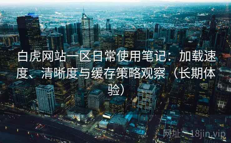 白虎网站一区日常使用笔记:加载速度、清晰度与缓存策略观察(长期体验) 白虎网站一区日常使用笔记:加载速度、清晰度与缓存策略观察(长期体验)