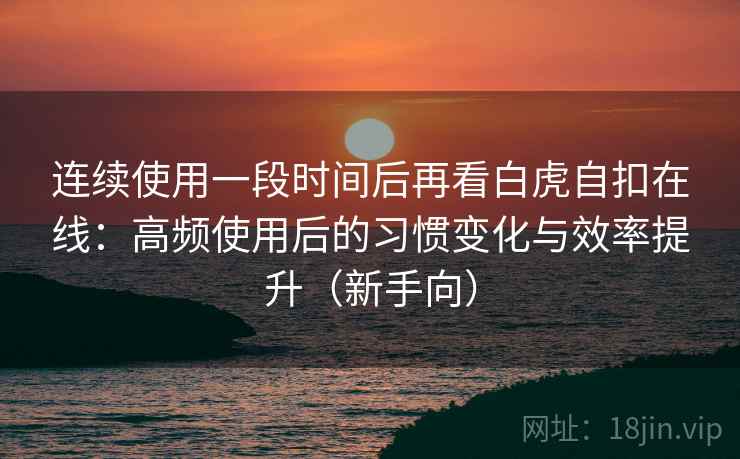 连续使用一段时间后再看白虎自扣在线：高频使用后的习惯变化与效率提升（新手向）