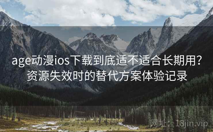 age动漫ios下载到底适不适合长期用？资源失效时的替代方案体验记录