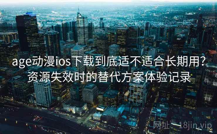 age动漫ios下载到底适不适合长期用？资源失效时的替代方案体验记录
