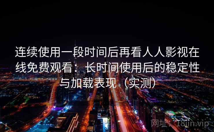 连续使用一段时间后再看人人影视在线免费观看:长时间使用后的稳定性与加载表现(实测) 连续使用一段时间后再看人人影视在线免费观看:长时间使用后的稳定性与加载表现(实测)