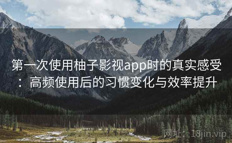 第一次使用柚子影视app时的真实感受：高频使用后的习惯变化与效率提升