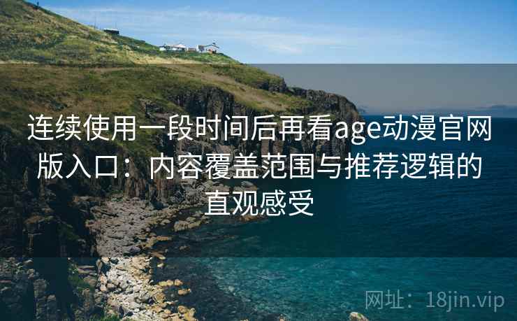 连续使用一段时间后再看age动漫官网版入口：内容覆盖范围与推荐逻辑的直观感受