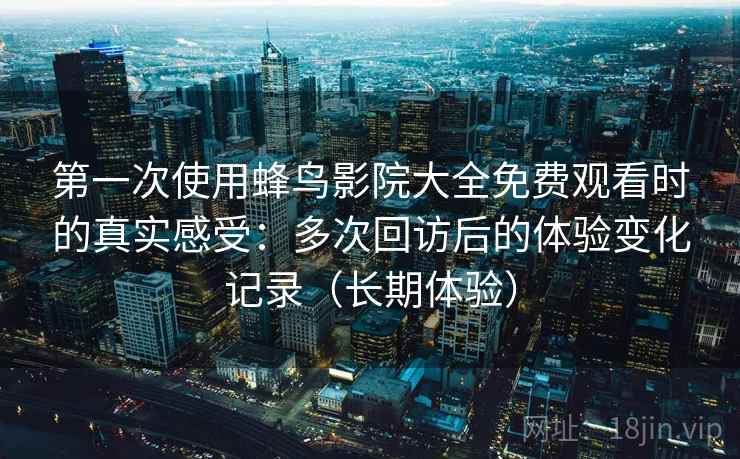 第一次使用蜂鸟影院大全免费观看时的真实感受：多次回访后的体验变化记录（长期体验）
