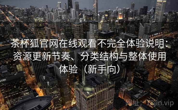 茶杯狐官网在线观看不完全体验说明：资源更新节奏、分类结构与整体使用体验（新手向）